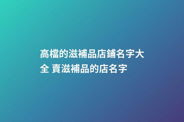 高檔的滋補品店鋪名字大全 賣滋補品的店名字-第1張-店鋪起名-玄機派